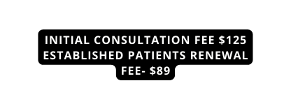 Initial consultation fee 125 Established Patients Renewal fee 89